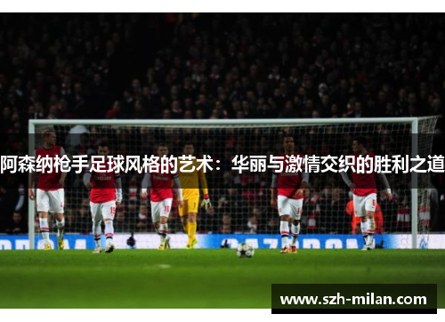 阿森纳枪手足球风格的艺术：华丽与激情交织的胜利之道