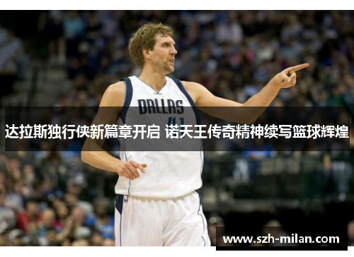 达拉斯独行侠新篇章开启 诺天王传奇精神续写篮球辉煌