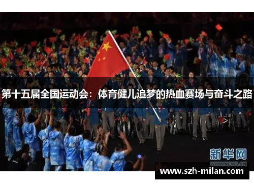 第十五届全国运动会：体育健儿追梦的热血赛场与奋斗之路