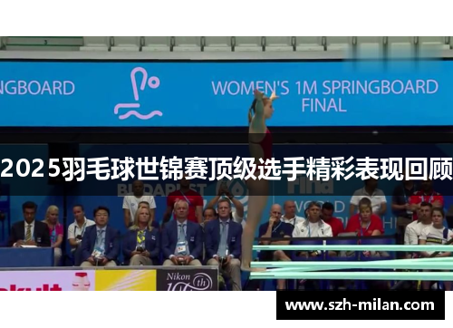 2025羽毛球世锦赛顶级选手精彩表现回顾 2025羽毛球世锦赛顶级选手精彩表现回顾