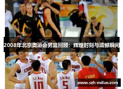 2008年北京奥运会男篮回顾：辉煌时刻与遗憾瞬间