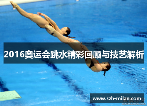 2016奥运会跳水精彩回顾与技艺解析 2016奥运会跳水精彩回顾与技艺解析