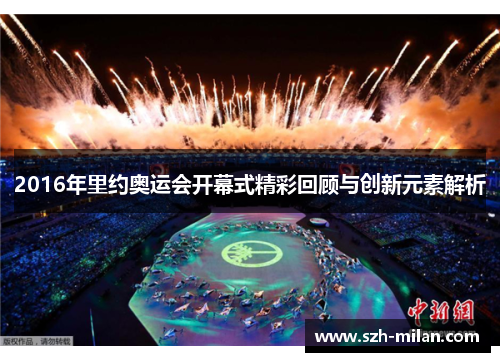 2016年里约奥运会开幕式精彩回顾与创新元素解析 2016年里约奥运会开幕式精彩回顾与创新元素解析