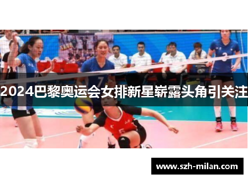 2024巴黎奥运会女排新星崭露头角引关注 2024巴黎奥运会女排新星崭露头角引关注