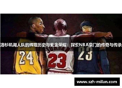 洛杉矶湖人队的辉煌历史与紫金荣耀:探索NBA豪门的传奇与传承